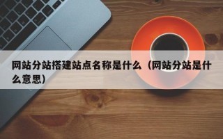 温县网站分站搭建站点名称是什么（网站分站是什么意思）