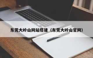 温县东莞大岭山网站搭建（东莞大岭山官网）