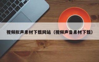 温县视频拟声素材下载网站（视频声音素材下载）