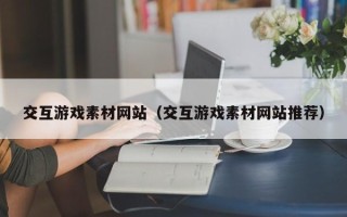 温县交互游戏素材网站（交互游戏素材网站推荐）