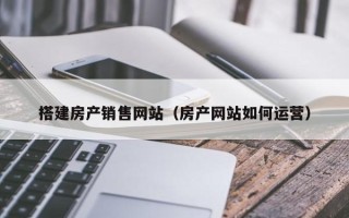 温县搭建房产销售网站（房产网站如何运营）