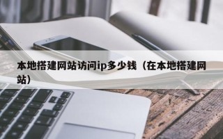 温县本地搭建网站访问ip多少钱（在本地搭建网站）