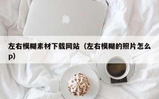 温县左右模糊素材下载网站（左右模糊的照片怎么p）