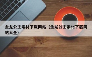 温县金龙公主素材下载网站（金龙公主素材下载网站大全）