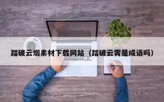 温县踏破云烟素材下载网站（踏破云霄是成语吗）