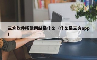 温县三方软件搭建网站是什么（什么是三方app）