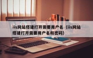 温县iis网站搭建打开需要用户名（iis网站搭建打开需要用户名和密码）