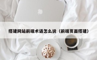温县搭建网站前端术语怎么说（前端页面搭建）