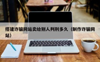 温县搭建诈骗网站卖给别人判刑多久（制作诈骗网站）