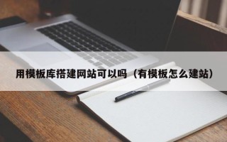 温县用模板库搭建网站可以吗（有模板怎么建站）