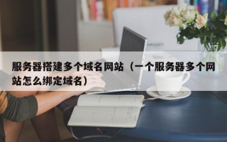 温县服务器搭建多个域名网站（一个服务器多个网站怎么绑定域名）