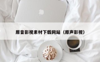 温县原音影视素材下载网站（原声影视）