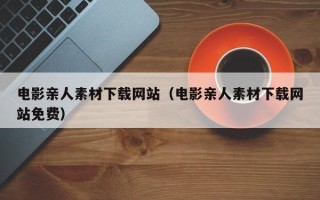 温县电影亲人素材下载网站（电影亲人素材下载网站免费）