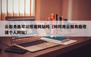 温县云服务器可以搭建网站吗（如何用云服务器搭建个人网站）