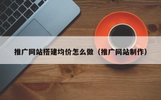温县推广网站搭建均价怎么做（推广网站制作）