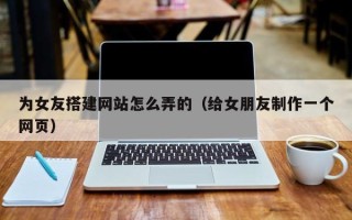 温县为女友搭建网站怎么弄的（给女朋友制作一个网页）