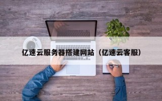 温县亿速云服务器搭建网站（亿速云客服）