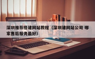 温县深圳推荐搭建网站教程（深圳建网站公司 哪家售后服务最好）