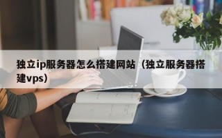 温县独立ip服务器怎么搭建网站（独立服务器搭建vps）
