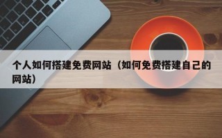 温县个人如何搭建免费网站（如何免费搭建自己的网站）