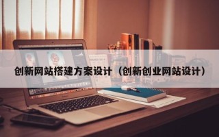 温县创新网站搭建方案设计（创新创业网站设计）