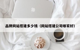 温县品牌网站搭建多少钱（网站搭建公司哪家好）